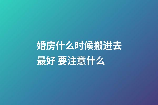婚房什么时候搬进去最好 要注意什么